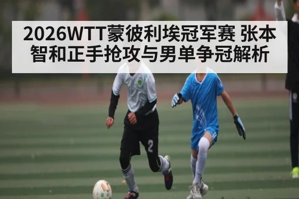 2026WTT蒙彼利埃冠军赛 张本智和正手抢攻与男单争冠解析(jiuyou)